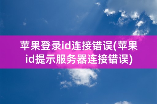 苹果登录id连接错误(苹果id提示服务器连接错误)