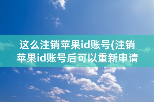 这么注销苹果id账号(注销苹果id账号后可以重新申请吗)