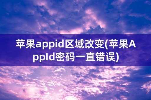 苹果appid区域改变(苹果AppId密码一直错误)