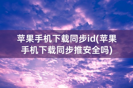 苹果手机下载同步id(苹果手机下载同步推安全吗)