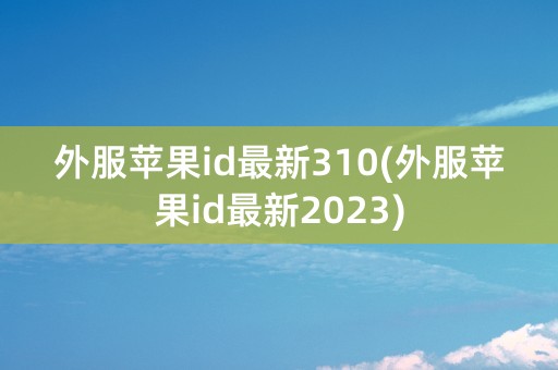 外服苹果id最新310(外服苹果id最新2023)