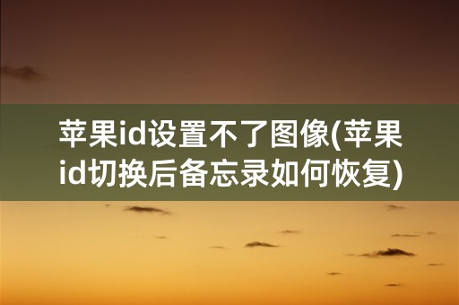 苹果id设置不了图像(苹果id切换后备忘录如何恢复)