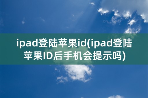 ipad登陆苹果id(ipad登陆苹果ID后手机会提示吗)