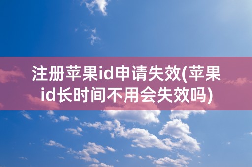 注册苹果id申请失效(苹果id长时间不用会失效吗)