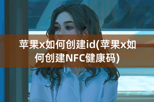 苹果x如何创建id(苹果x如何创建NFC健康码)