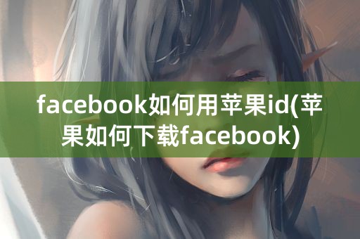 facebook如何用苹果id(苹果如何下载facebook)