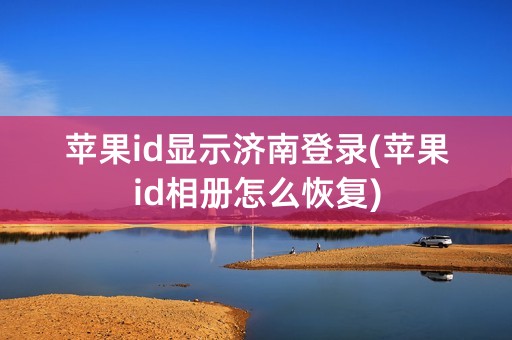 苹果id显示济南登录(苹果id相册怎么恢复)