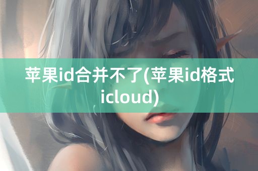 苹果id合并不了(苹果id格式icloud)