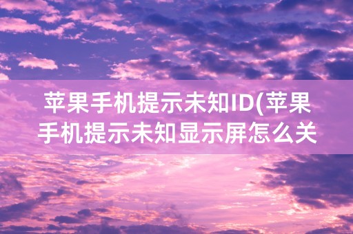 苹果手机提示未知ID(苹果手机提示未知显示屏怎么关闭)