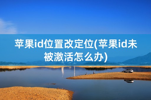 苹果id位置改定位(苹果id未被激活怎么办)