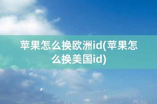 苹果怎么换欧洲id(苹果怎么换美国id)