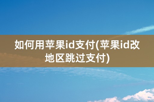 如何用苹果id支付(苹果id改地区跳过支付)