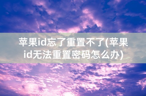 苹果id忘了重置不了(苹果id无法重置密码怎么办)