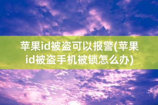 苹果id被盗可以报警(苹果id被盗手机被锁怎么办)