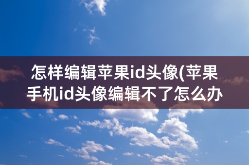 怎样编辑苹果id头像(苹果手机id头像编辑不了怎么办)