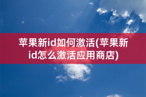 苹果新id如何激活(苹果新id怎么激活应用商店)