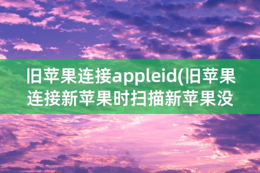 旧苹果连接appleid(旧苹果连接新苹果时扫描新苹果没图案)