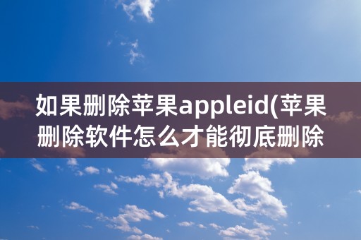 如果删除苹果appleid(苹果删除软件怎么才能彻底删除)