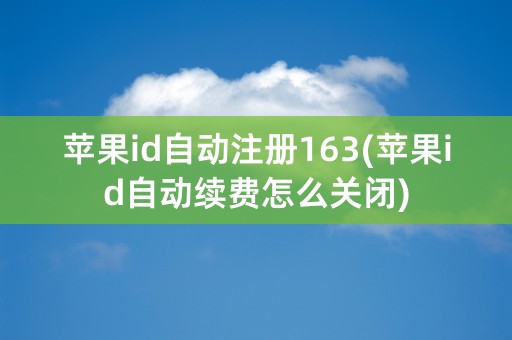 苹果id自动注册163(苹果id自动续费怎么关闭)