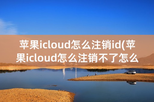 苹果icloud怎么注销id(苹果icloud怎么注销不了怎么办)