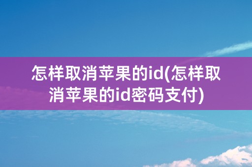 怎样取消苹果的id(怎样取消苹果的id密码支付)