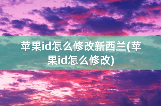 苹果id怎么修改新西兰(苹果id怎么修改)