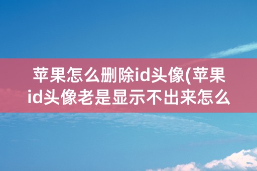 苹果怎么删除id头像(苹果id头像老是显示不出来怎么回事)