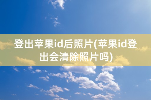 登出苹果id后照片(苹果id登出会清除照片吗)