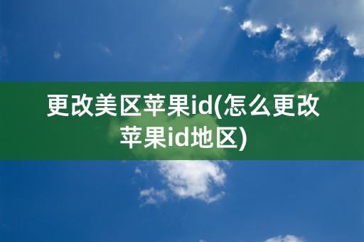 更改美区苹果id(怎么更改苹果id地区)