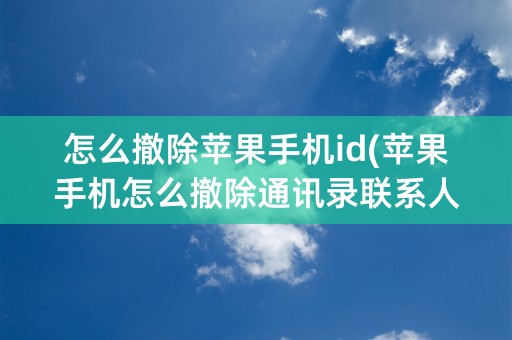 怎么撤除苹果手机id(苹果手机怎么撤除通讯录联系人)