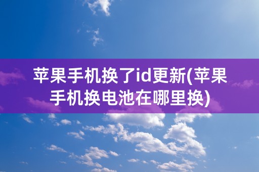 苹果手机换了id更新(苹果手机换电池在哪里换)