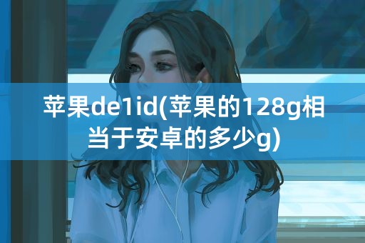 苹果de1id(苹果的128g相当于安卓的多少g)