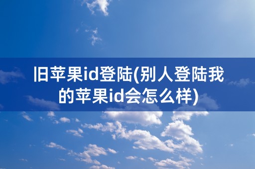 旧苹果id登陆(别人登陆我的苹果id会怎么样)