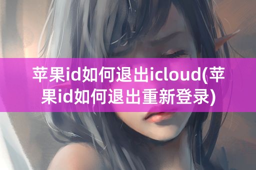 苹果id如何退出icloud(苹果id如何退出重新登录)