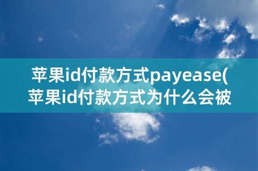 苹果id付款方式payease(苹果id付款方式为什么会被拒)