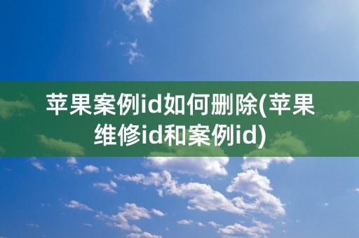 苹果案例id如何删除(苹果维修id和案例id)