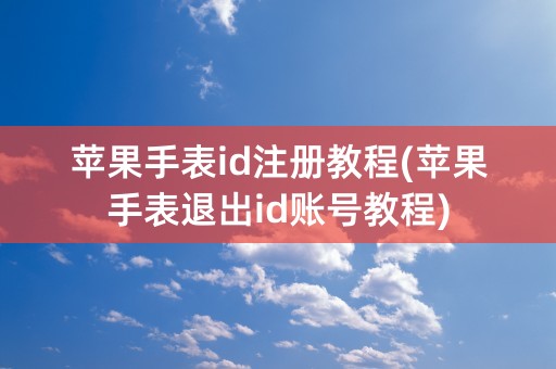 苹果手表id注册教程(苹果手表退出id账号教程)