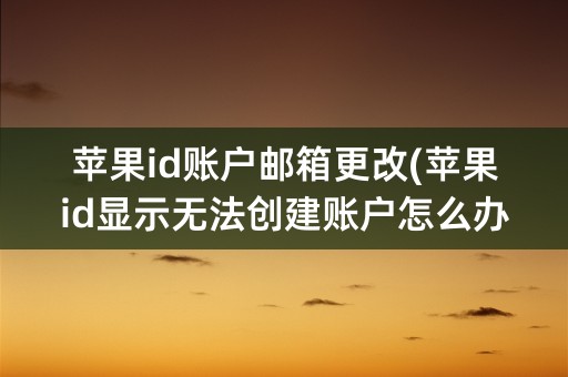 苹果id账户邮箱更改(苹果id显示无法创建账户怎么办)