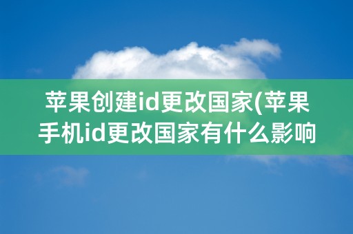 苹果创建id更改国家(苹果手机id更改国家有什么影响)