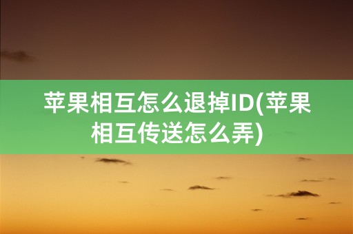 苹果相互怎么退掉ID(苹果相互传送怎么弄)