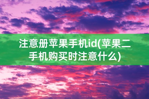 注意册苹果手机id(苹果二手机购买时注意什么)