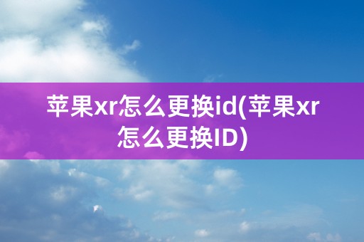 苹果xr怎么更换id(苹果xr怎么更换ID)