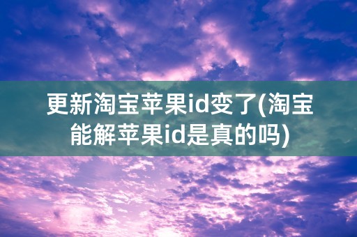 更新淘宝苹果id变了(淘宝能解苹果id是真的吗)