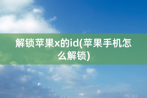 解锁苹果x的id(苹果手机怎么解锁)