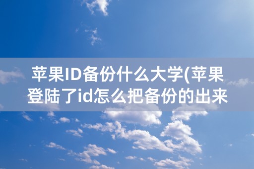 苹果ID备份什么大学(苹果登陆了id怎么把备份的出来)