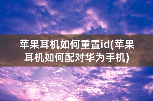 苹果耳机如何重置id(苹果耳机如何配对华为手机)