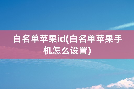 白名单苹果id(白名单苹果手机怎么设置)