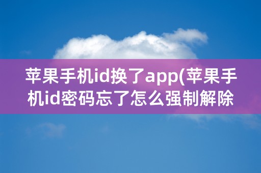 苹果手机id换了app(苹果手机id密码忘了怎么强制解除)