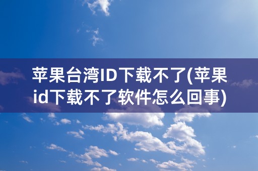 苹果台湾ID下载不了(苹果id下载不了软件怎么回事)