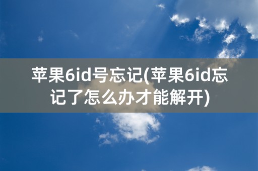 苹果6id号忘记(苹果6id忘记了怎么办才能解开)